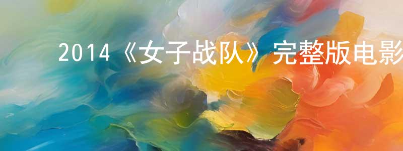 ﻿蔡子悦的网络影视资源,﻿2014《女子战队》完整版电影/在线观看/百度云-美剧天堂